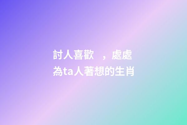 討人喜歡，處處為ta人著想的生肖